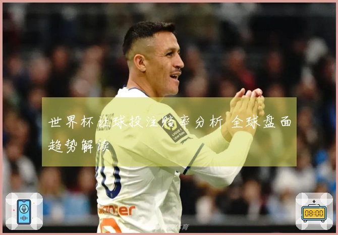 世界杯让球投注赔率分析 全球盘面趋势解读