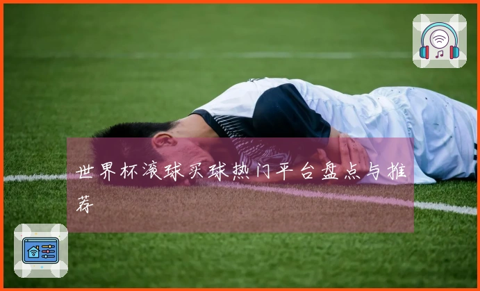 世界杯滚球买球热门平台盘点与推荐