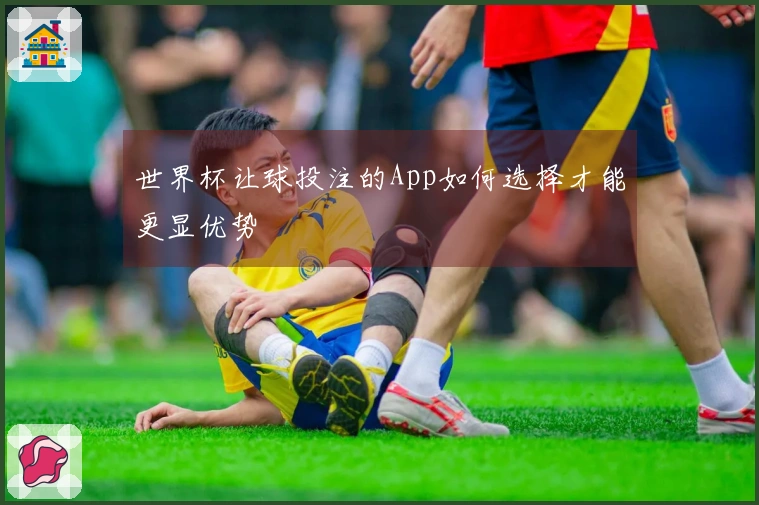 世界杯让球投注的App如何选择才能更显优势