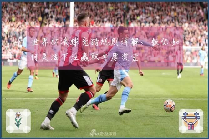 世界杯滚球竞猜规则详解，教你如何灵活下注赢取丰厚奖金