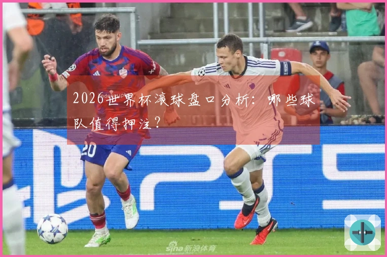 2026世界杯滚球盘口分析：哪些球队值得押注？