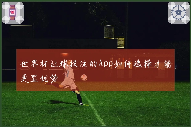 世界杯让球投注的App如何选择才能更显优势