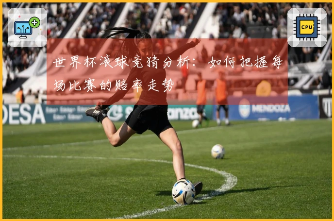 世界杯滚球竞猜分析：如何把握每场比赛的赔率走势