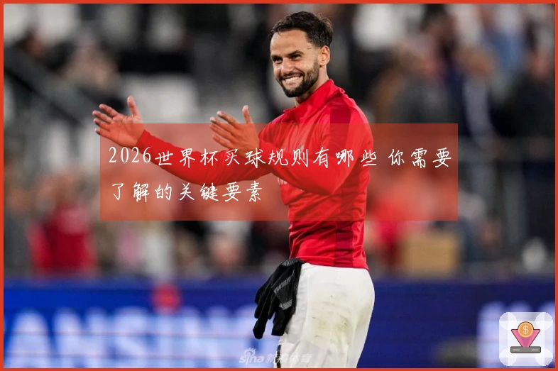 2026世界杯买球规则有哪些 你需要了解的关键要素