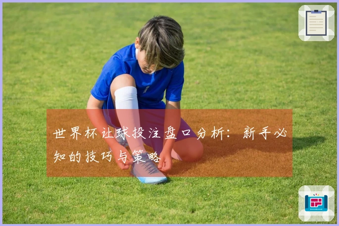 世界杯让球投注盘口分析：新手必知的技巧与策略