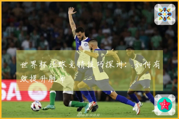 世界杯让球竞猜技巧探讨：如何有效提升胜率