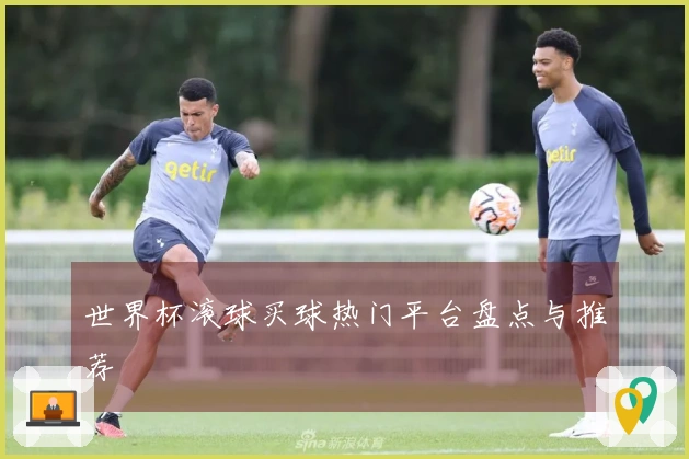 世界杯滚球买球热门平台盘点与推荐