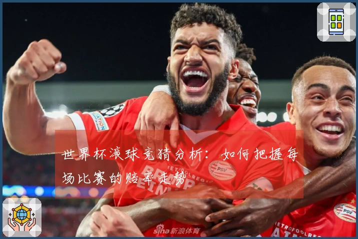 世界杯滚球竞猜分析：如何把握每场比赛的赔率走势