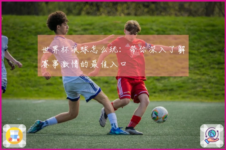世界杯滚球怎么玩：带你深入了解赛事激情的最佳入口