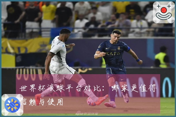 世界杯滚球平台对比：哪家更值得信赖与使用