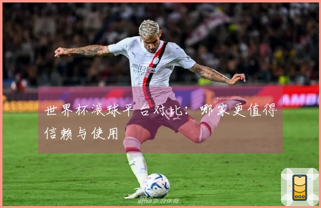 世界杯滚球平台对比：哪家更值得信赖与使用