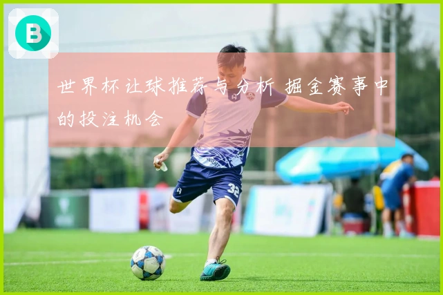 世界杯让球推荐与分析 掘金赛事中的投注机会