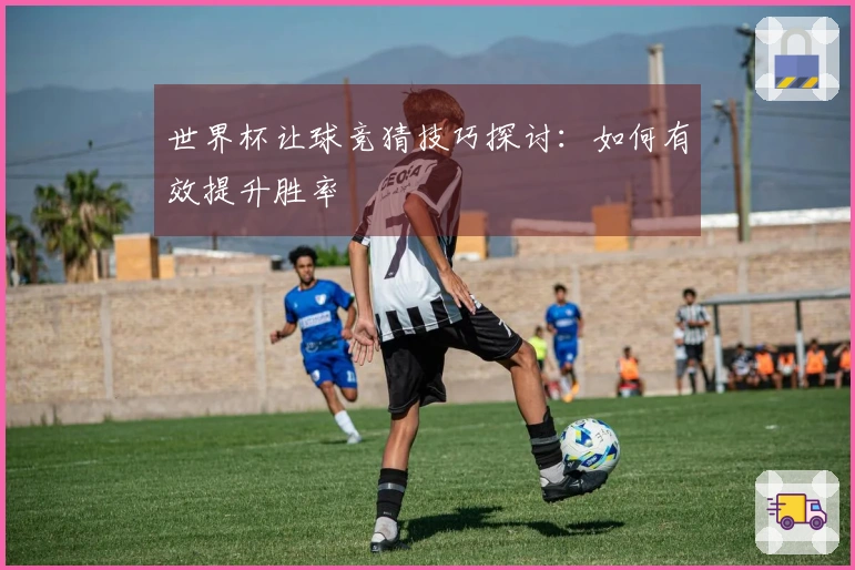 世界杯让球竞猜技巧探讨：如何有效提升胜率