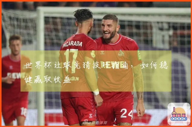 世界杯让球竞猜技巧指南,如何稳健赢取收益