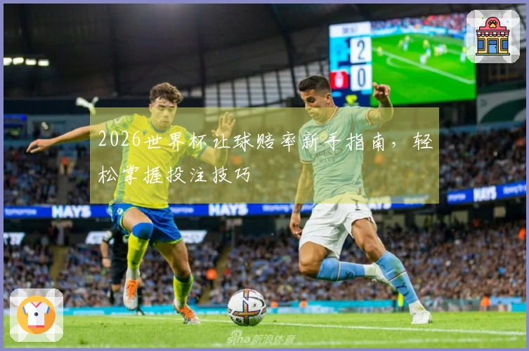 2026世界杯让球赔率新手指南，轻松掌握投注技巧